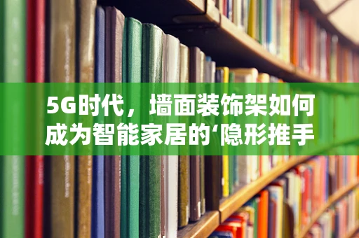 5G时代，墙面装饰架如何成为智能家居的‘隐形推手’？