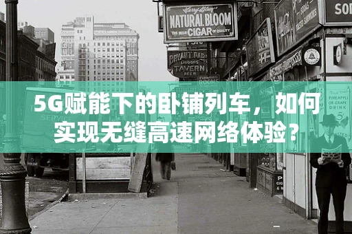 5G赋能下的卧铺列车，如何实现无缝高速网络体验？