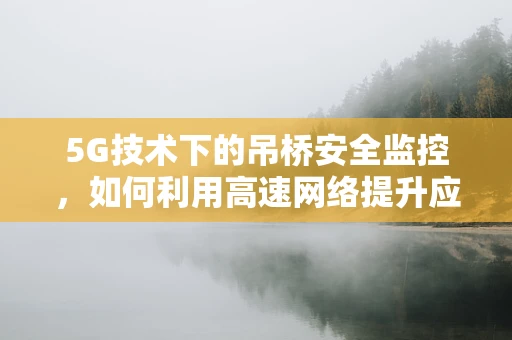 5G技术下的吊桥安全监控，如何利用高速网络提升应急响应？