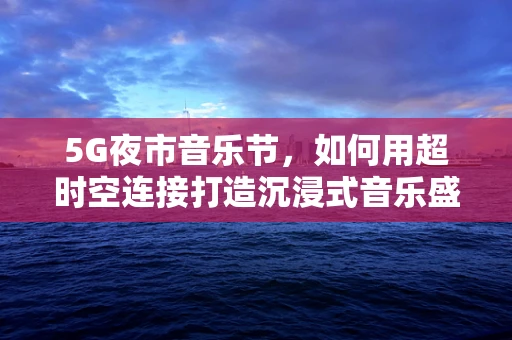 5G夜市音乐节，如何用超时空连接打造沉浸式音乐盛宴？