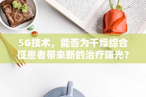 5G技术，能否为干燥综合征患者带来新的治疗曙光？