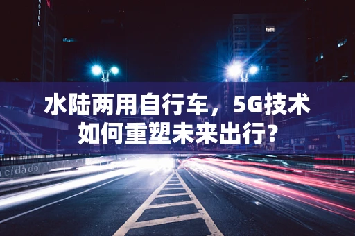 水陆两用自行车，5G技术如何重塑未来出行？