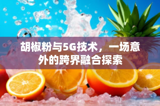胡椒粉与5G技术，一场意外的跨界融合探索