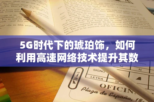 5G时代下的琥珀饰，如何利用高速网络技术提升其数字化体验？