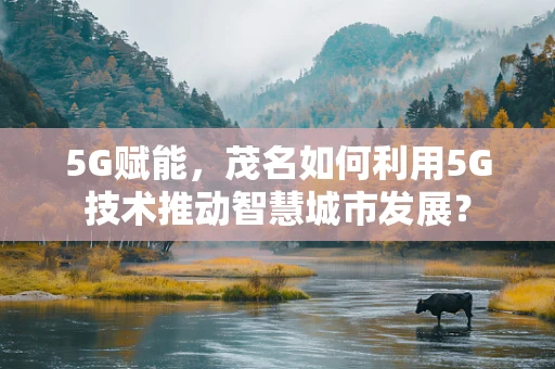 5G赋能，茂名如何利用5G技术推动智慧城市发展？