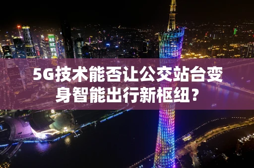 5G技术能否让公交站台变身智能出行新枢纽？