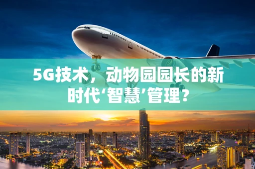 5G技术，动物园园长的新时代‘智慧’管理？