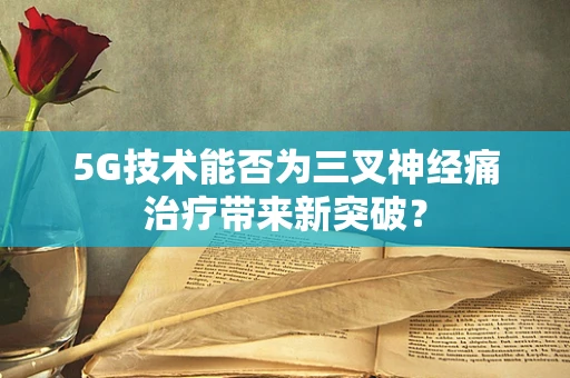 5G技术能否为三叉神经痛治疗带来新突破？