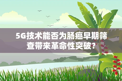 5G技术能否为肠癌早期筛查带来革命性突破？
