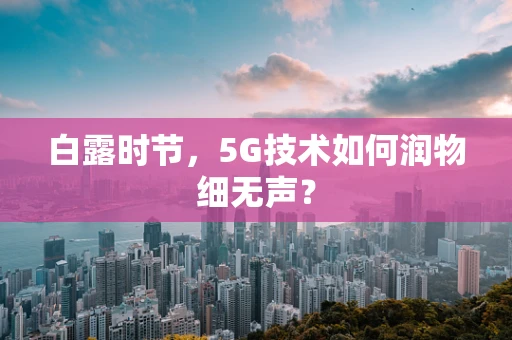 白露时节，5G技术如何润物细无声？