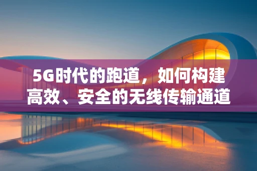 5G时代的跑道，如何构建高效、安全的无线传输通道？