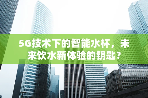 5G技术下的智能水杯，未来饮水新体验的钥匙？