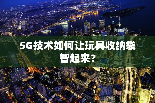 5G技术如何让玩具收纳袋智起来？