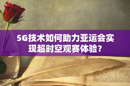 5G技术如何助力亚运会实现超时空观赛体验？