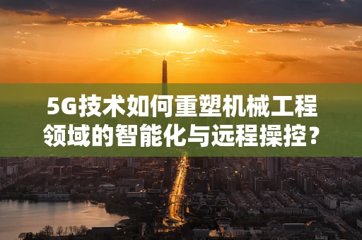 5G技术如何重塑机械工程领域的智能化与远程操控？
