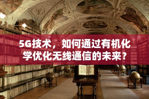 5G技术，如何通过有机化学优化无线通信的未来？