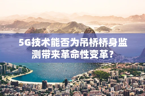 5G技术能否为吊桥桥身监测带来革命性变革？