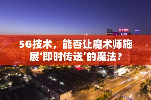 5G技术，能否让魔术师施展‘即时传送’的魔法？