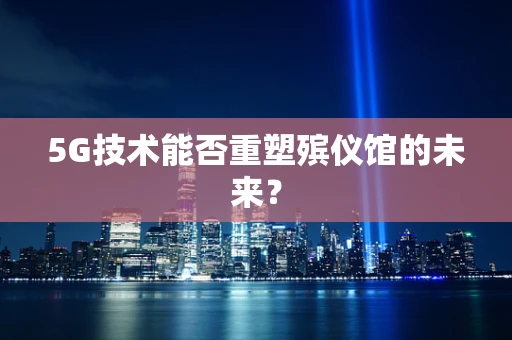 5G技术能否重塑殡仪馆的未来？
