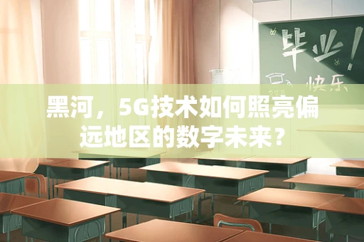 黑河，5G技术如何照亮偏远地区的数字未来？