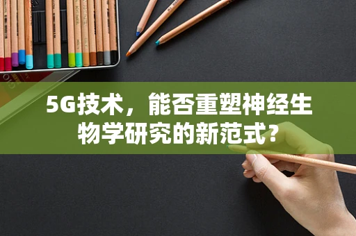 5G技术，能否重塑神经生物学研究的新范式？