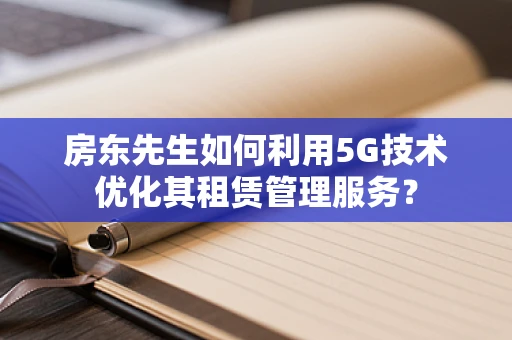 房东先生如何利用5G技术优化其租赁管理服务？