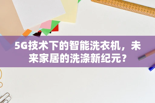 5G技术下的智能洗衣机，未来家居的洗涤新纪元？