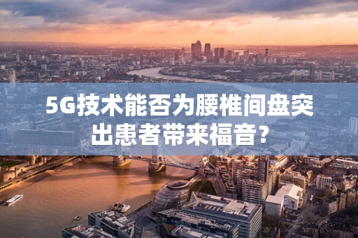 5G技术能否为腰椎间盘突出患者带来福音？