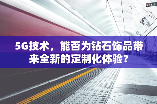 5G技术，能否为钻石饰品带来全新的定制化体验？