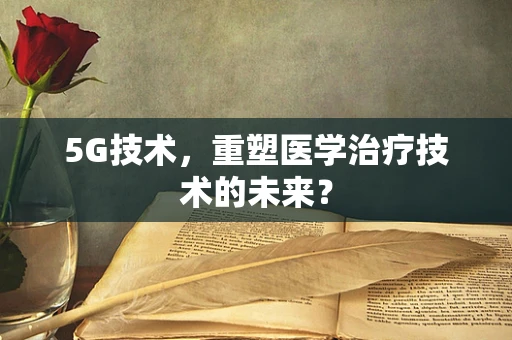5G技术，重塑医学治疗技术的未来？