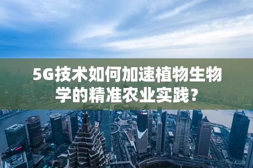 5G技术如何加速植物生物学的精准农业实践？