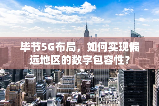 毕节5G布局，如何实现偏远地区的数字包容性？