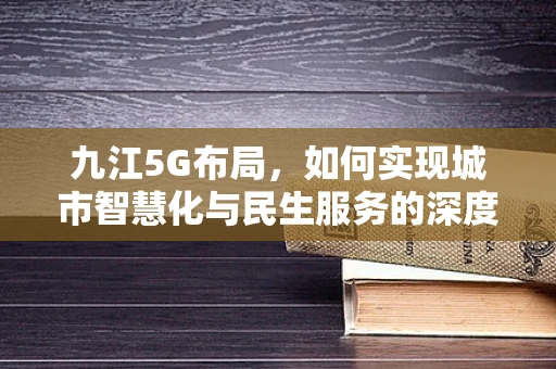 九江5G布局，如何实现城市智慧化与民生服务的深度融合？