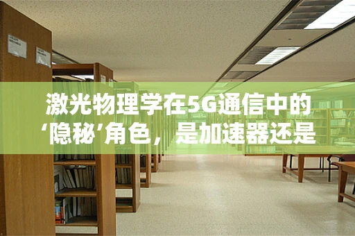 激光物理学在5G通信中的‘隐秘’角色，是加速器还是新挑战？