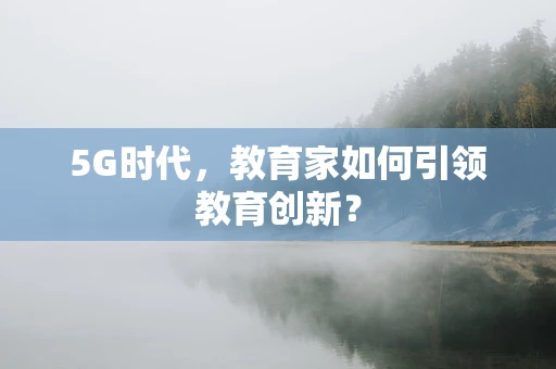 5G时代，教育家如何引领教育创新？