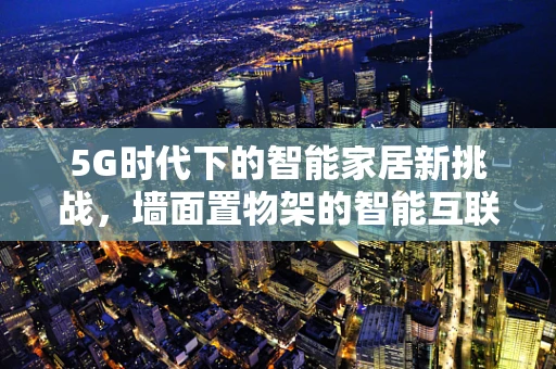5G时代下的智能家居新挑战，墙面置物架的智能互联与安全隐忧