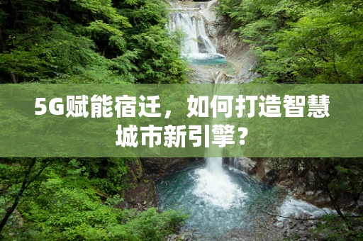 5G赋能宿迁，如何打造智慧城市新引擎？