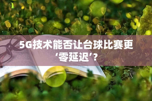 5G技术能否让台球比赛更‘零延迟’？