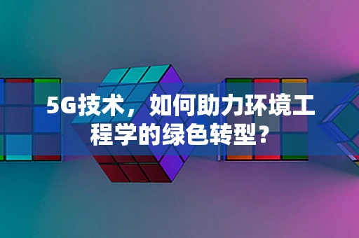 5G技术，如何助力环境工程学的绿色转型？