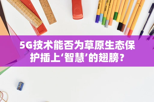 5G技术能否为草原生态保护插上‘智慧’的翅膀？