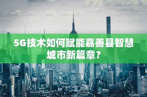 5G技术如何赋能嘉善县智慧城市新篇章？