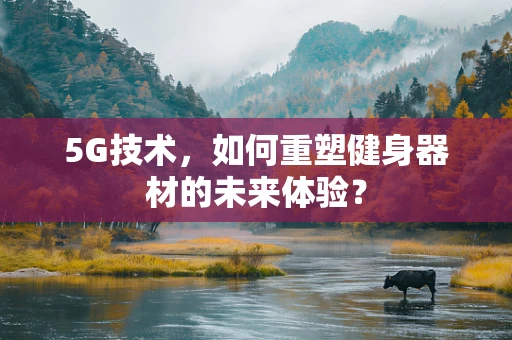 5G技术，如何重塑健身器材的未来体验？