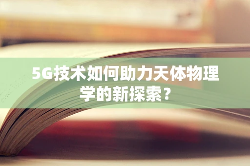 5G技术如何助力天体物理学的新探索？