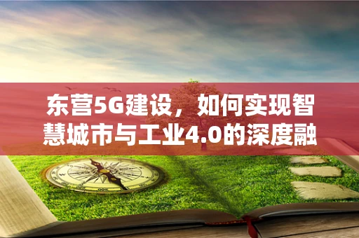 东营5G建设，如何实现智慧城市与工业4.0的深度融合？