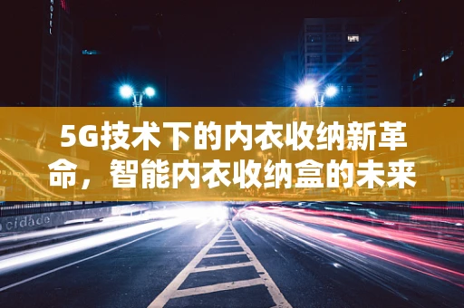 5G技术下的内衣收纳新革命，智能内衣收纳盒的未来趋势？