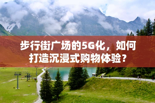 步行街广场的5G化，如何打造沉浸式购物体验？