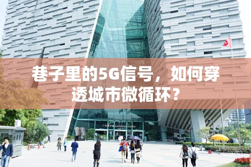 巷子里的5G信号，如何穿透城市微循环？