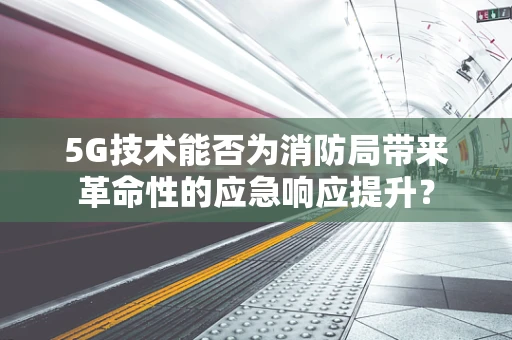 5G技术能否为消防局带来革命性的应急响应提升？