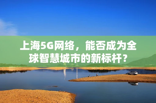 上海5G网络，能否成为全球智慧城市的新标杆？
