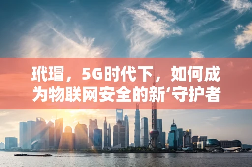玳瑁，5G时代下，如何成为物联网安全的新‘守护者’？